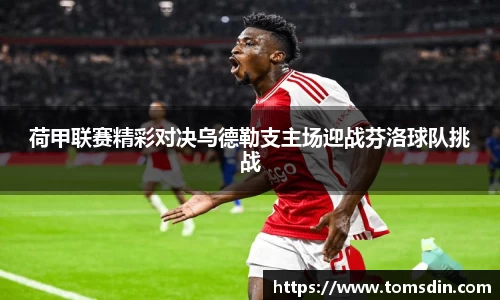 荷甲联赛精彩对决乌德勒支主场迎战芬洛球队挑战