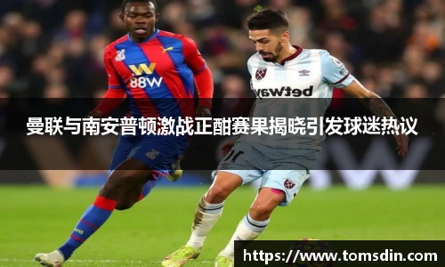 曼联与南安普顿激战正酣赛果揭晓引发球迷热议