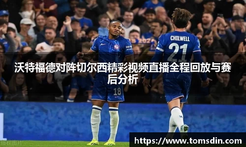 沃特福德对阵切尔西精彩视频直播全程回放与赛后分析