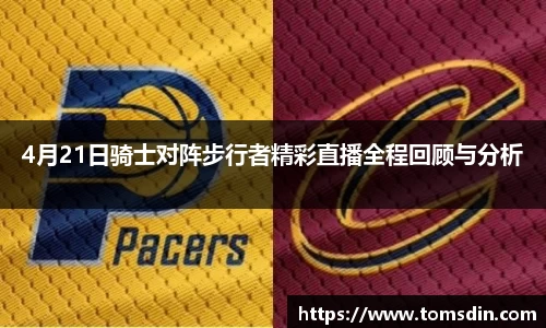 4月21日骑士对阵步行者精彩直播全程回顾与分析